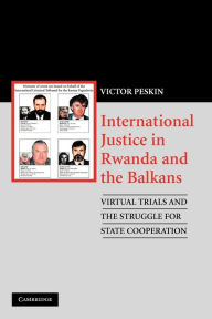 Title: International Justice in Rwanda and the Balkans: Virtual Trials and the Struggle for State Cooperation, Author: Victor Peskin