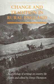 Title: Change and Tradition in Rural England: An Anthology of Writings on Country Life, Author: Denys Thompson