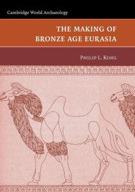 Title: The Making of Bronze Age Eurasia, Author: Philip L. Kohl
