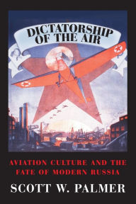 Title: Dictatorship of the Air: Aviation Culture and the Fate of Modern Russia, Author: Scott W. Palmer