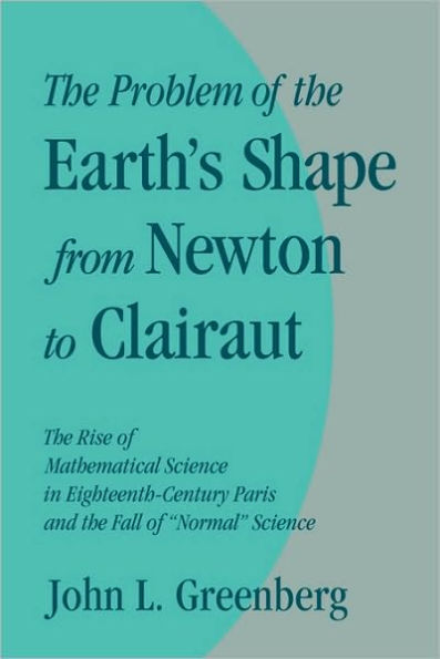 The Problem of the Earth's Shape from Newton to Clairaut: The Rise of Mathematical Science in Eighteenth-Century Paris and the Fall of 'Normal' Science