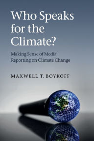 Title: Who Speaks for the Climate?: Making Sense of Media Reporting on Climate Change, Author: Maxwell T. Boykoff