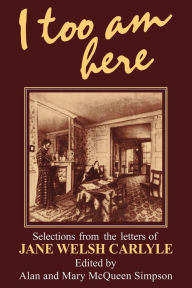 Title: I Too am Here: Selections from the Letters of Jane Welsh Carlyle, Author: Alan Simpson