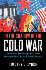 In the Shadow of the Cold War: American Foreign Policy from George Bush Sr. to Donald Trump