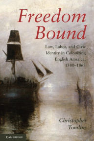 Title: Freedom Bound: Law, Labor, and Civic Identity in Colonizing English America, 1580-1865, Author: Christopher  Tomlins
