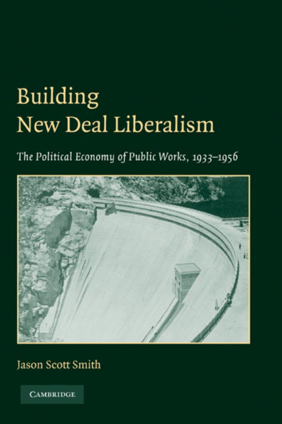 Building New Deal Liberalism: The Political Economy of Public Works, 1933-1956