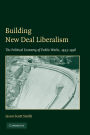 Building New Deal Liberalism: The Political Economy of Public Works, 1933-1956