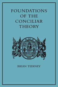 Title: Foundations of the Conciliar Theory: The Contribution of the Medieval Canonists from Gratian to the Great Schism, Author: Brian Tierney