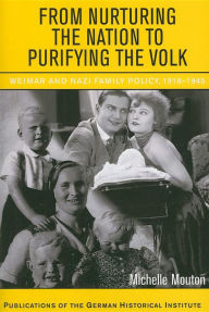 Title: From Nurturing the Nation to Purifying the Volk: Weimar and Nazi Family Policy, 1918-1945, Author: Michelle Mouton