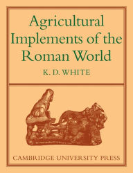 Title: Agricultural Implements of the Roman World, Author: K. D. White