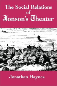 Title: The Social Relations of Jonson's Theater, Author: Jonathan Haynes