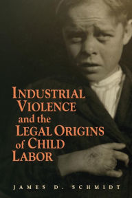 Title: Industrial Violence and the Legal Origins of Child Labor, Author: James D. Schmidt