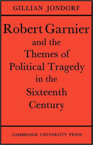 Title: Robert Garnier and the Themes of Political Tragedy in the Sixteenth Century, Author: Gillian Jondorf