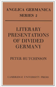 Title: Literary Presentations of Divided Germany: The Development of a Central Theme in East German Fiction 1945-1970, Author: Peter Hutchinson