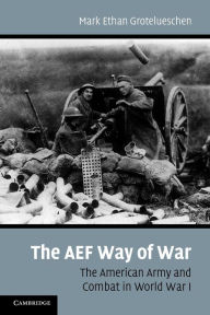 Title: The AEF Way of War: The American Army and Combat in World War I, Author: Mark Ethan Grotelueschen