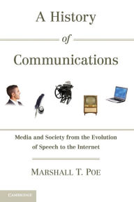 Title: A History of Communications: Media and Society from the Evolution of Speech to the Internet, Author: Marshall T. Poe