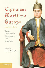 Title: China and Maritime Europe, 1500-1800: Trade, Settlement, Diplomacy, and Missions, Author: John E. Wills