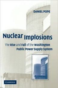 Title: Nuclear Implosions: The Rise and Fall of the Washington Public Power Supply System, Author: Daniel Pope