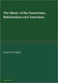 Title: The Music of the Sumerians: And their Immediate Successors, the Babylonians and Assyrians, Author: Francis W. Galpin