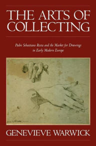 Title: The Arts of Collecting: Padre Sebastiano Resta and the Market for Drawings in Early Modern Europe, Author: Genevieve Warwick