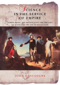 Title: Science in the Service of Empire: Joseph Banks, the British State and the Uses of Science in the Age of Revolution, Author: John Gascoigne