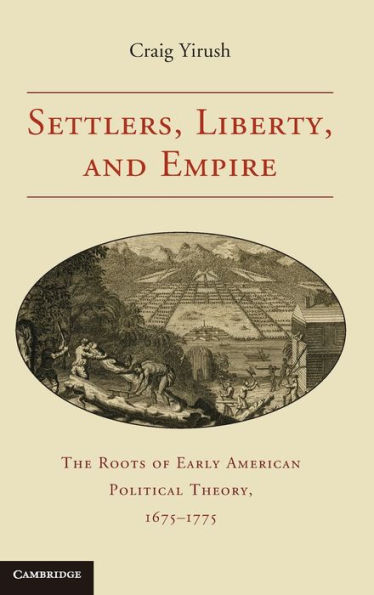 Settlers, Liberty, and Empire: The Roots of Early American Political Theory, 1675-1775