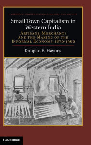 Title: Small Town Capitalism in Western India: Artisans, Merchants, and the Making of the Informal Economy, 1870-1960, Author: Douglas E. Haynes