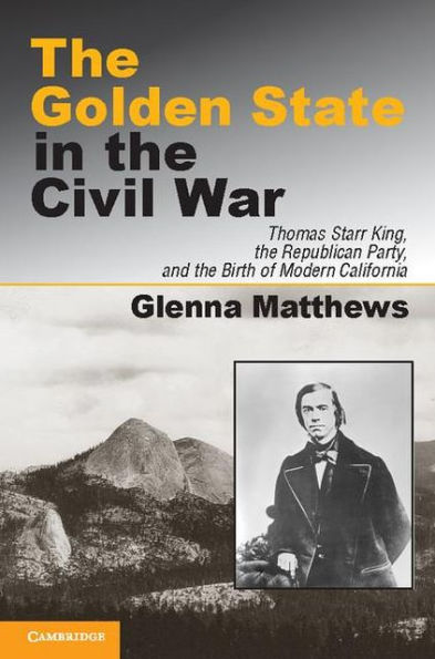 The Golden State in the Civil War: Thomas Starr King, the Republican Party, and the Birth of Modern California