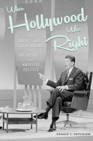 Title: When Hollywood Was Right: How Movie Stars, Studio Moguls, and Big Business Remade American Politics, Author: Donald T. Critchlow