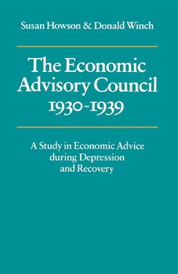 The Economic Advisory Council, 1930-1939: A Study in Economic Advice during Depression and Recovery