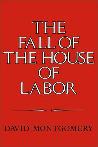 The Fall of the House of Labor: The Workplace, the State, and American Labor Activism, 1865-1925