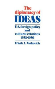 Title: The Diplomacy of Ideas: U.S. Foreign Policy and Cultural Relations, 1938-1950, Author: Frank A. Ninkovich