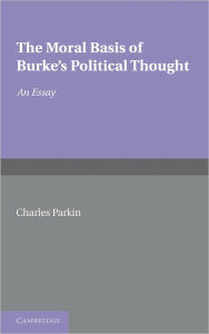 Title: The Moral Basis of Burke's Political Thought: An Essay, Author: Charles Parkin