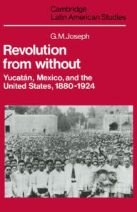 Title: Revolution from Without: Yucatán, Mexico, and the United States, 1880-1924, Author: G. M. Joseph