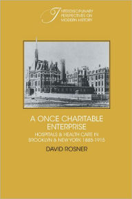 Title: A Once Charitable Enterprise: Hospitals and Health Care in Brooklyn and New York 1885-1915, Author: David Rosner