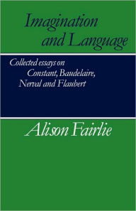 Title: Imagination and Language: Collected Essays on Constant, Baudelaire, Nerval and Flaubert, Author: Alison Fairlie