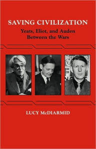 Title: Saving Civilization: Yeats, Eliot, and Auden Between the Wars, Author: Lucy McDiarmid