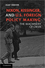 Title: Nixon, Kissinger, and US Foreign Policy Making: The Machinery of Crisis, Author: Asaf Siniver