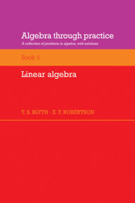 Title: Algebra Through Practice: Volume 4, Linear Algebra: A Collection of Problems in Algebra with Solutions, Author: T. S. Blyth