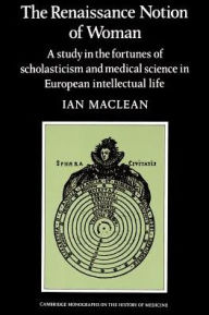 Title: The Renaissance Notion of Woman: A Study in the Fortunes of Scholasticism and Medical Science in European Intellectual Life, Author: Ian Maclean