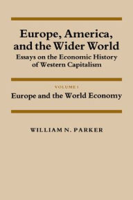 Title: Europe, America, and the Wider World: Volume 1, Europe and the World Economy: Essays on the Economic History of Western Capitalism, Author: William Nelson Parker
