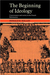 Title: The Beginning of Ideology: Consciousness and Society in the French Reformation, Author: Donald R. Kelley