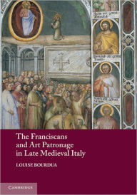 Title: The Franciscans and Art Patronage in Late Medieval Italy, Author: Louise Bourdua