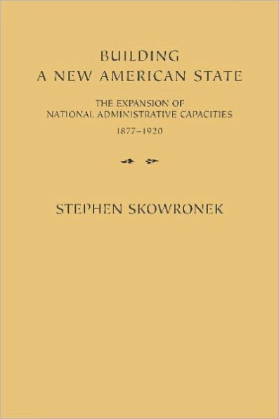 Building a New American State: The Expansion of National Administrative Capacities, 1877-1920 / Edition 1