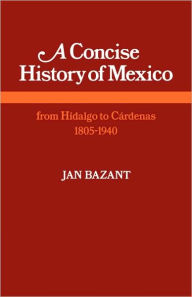 Title: A Concise History of Mexico: From Hidalgo to Cárdenas 1805-1940 / Edition 1, Author: Jan Bazant