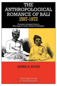 Title: The Anthropological Romance of Bali 1597-1972: Dynamic Perspectives in Marriage and Caste, Politics and Religion, Author: James A. Boon