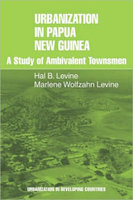 Title: Urbanization in Papua New Guinea: A Study of Ambivalent Townsmen, Author: Hal B. Levine