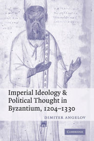 Title: Imperial Ideology and Political Thought in Byzantium, 1204-1330, Author: Dimiter Angelov