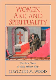 Title: Women, Art, and Spirituality: The Poor Clares of Early Modern Italy, Author: Jeryldene M. Wood