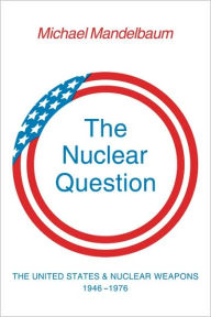 Title: The Nuclear Question: The United States and Nuclear Weapons, 1946-1976 / Edition 1, Author: Michael Mandelbaum